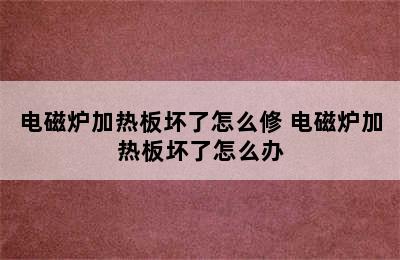 电磁炉加热板坏了怎么修 电磁炉加热板坏了怎么办